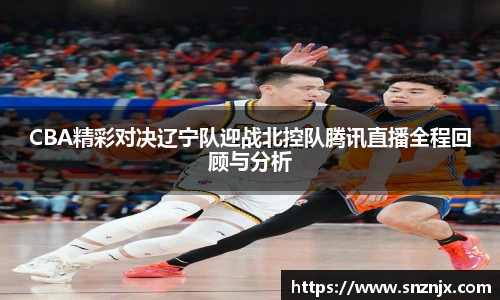 CBA精彩对决辽宁队迎战北控队腾讯直播全程回顾与分析