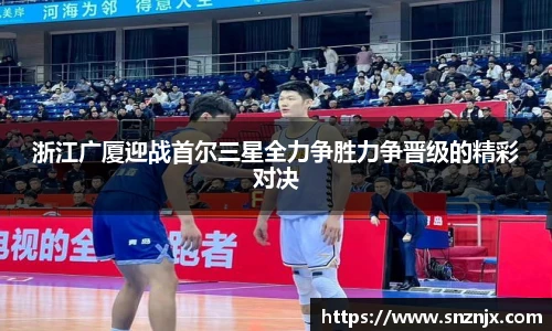 浙江广厦迎战首尔三星全力争胜力争晋级的精彩对决
