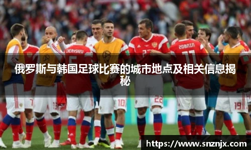 俄罗斯与韩国足球比赛的城市地点及相关信息揭秘